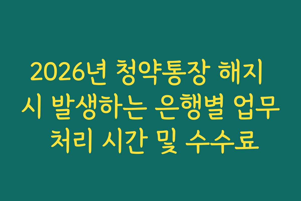 2026년 청약통장 해지 시 발생하는 은행별 업무 처리 시간 및 수수료