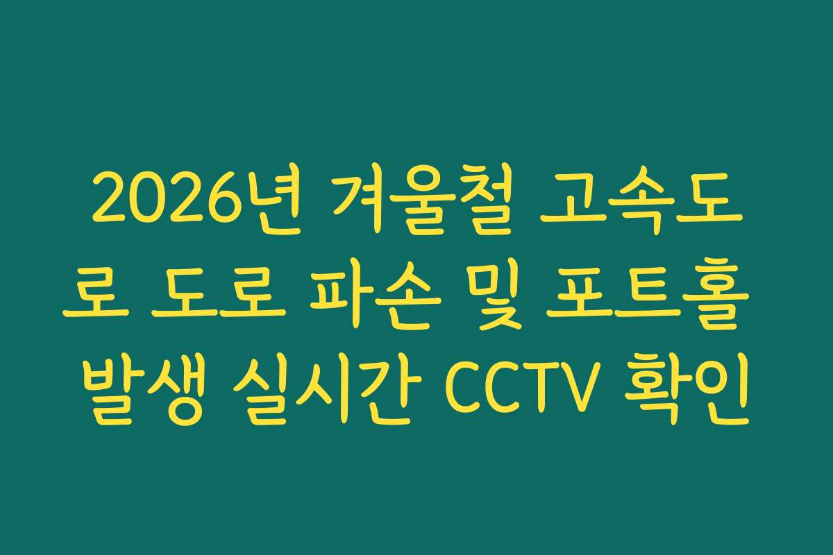 2026년 겨울철 고속도로 도로 파손 및 포트홀 발생 실시간 CCTV 확인