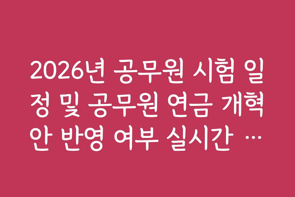 2026년 공무원 시험 일정 및 공무원 연금 개혁안 반영 여부 실시간 팩트