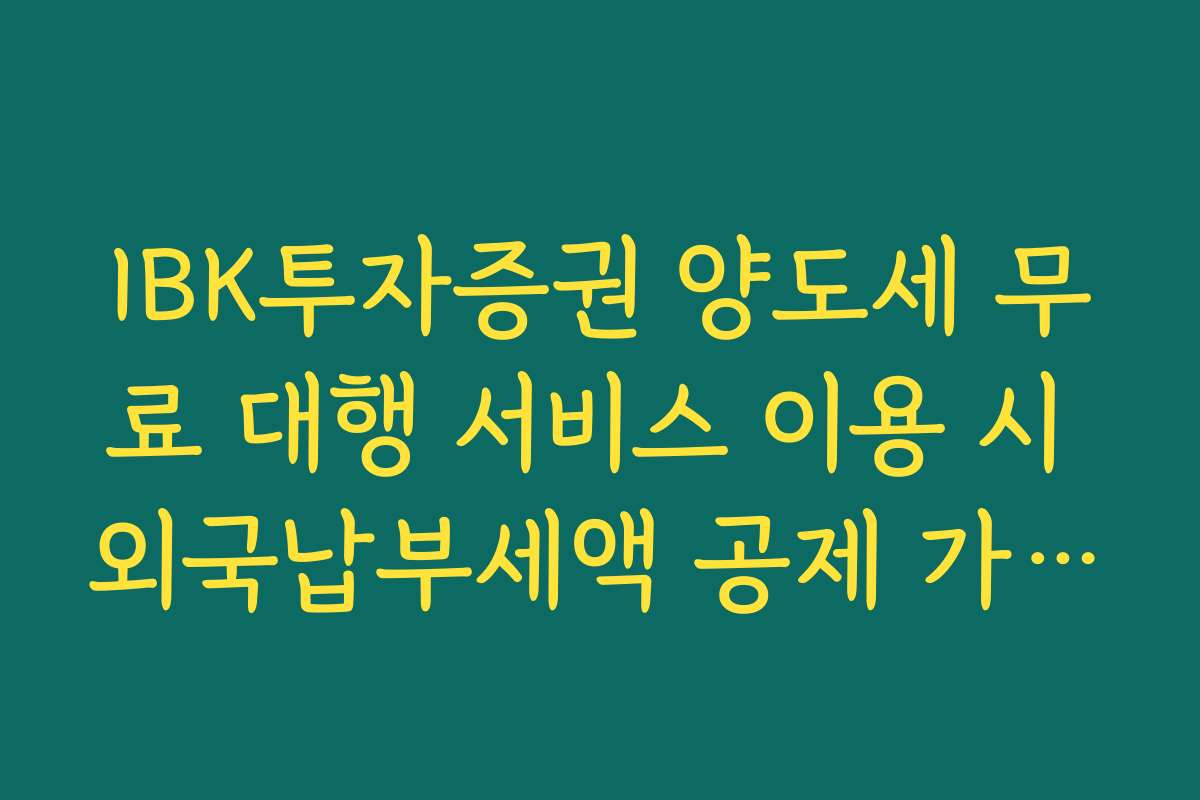 IBK투자증권 양도세 무료 대행 서비스 이용 시 외국납부세액 공제 가능 범위