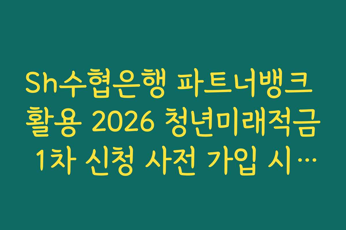 Sh수협은행 파트너뱅크 활용 2026 청년미래적금 1차 신청 사전 가입 시 필수 동의 항목