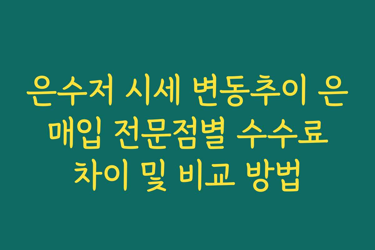 은수저 시세 변동추이 은 매입 전문점별 수수료 차이 및 비교 방법