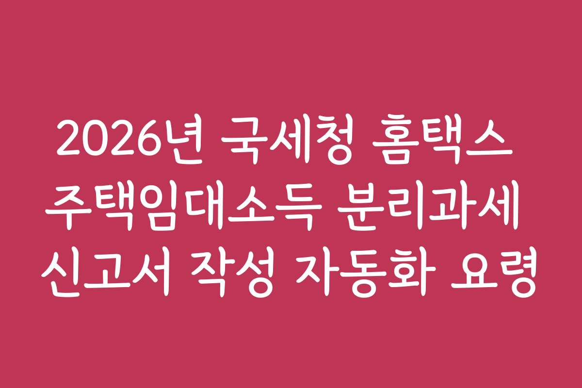 2026년 국세청 홈택스 주택임대소득 분리과세 신고서 작성 자동화 요령