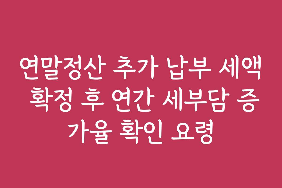 연말정산 추가 납부 세액 확정 후 연간 세부담 증가율 확인 요령