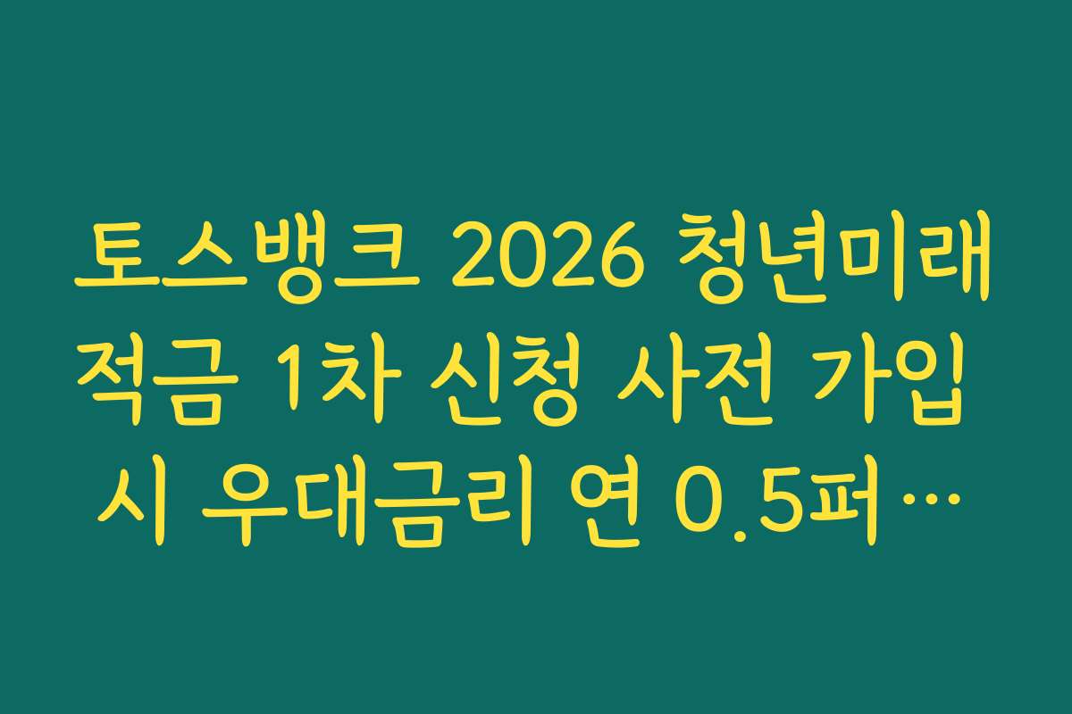 토스뱅크 2026 청년미래적금 1차 신청 사전 가입 시 우대금리 연 0.5퍼센트 확보법