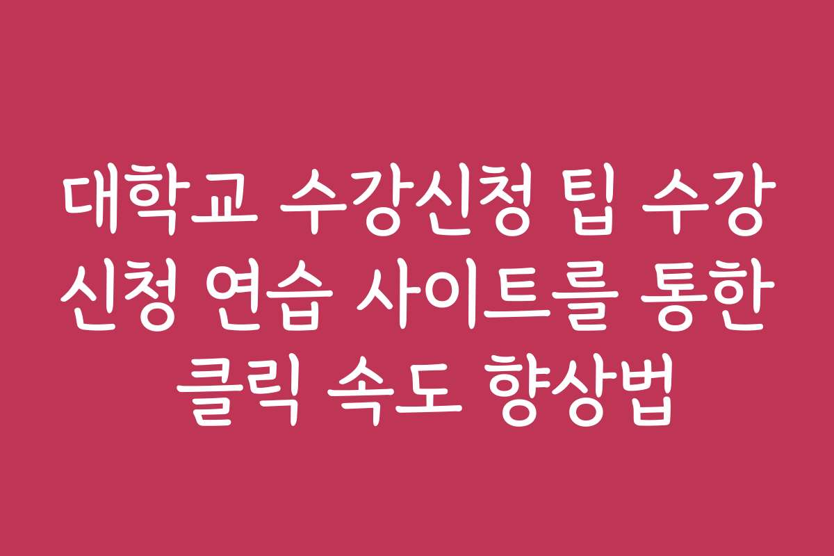 대학교 수강신청 팁 수강신청 연습 사이트를 통한 클릭 속도 향상법