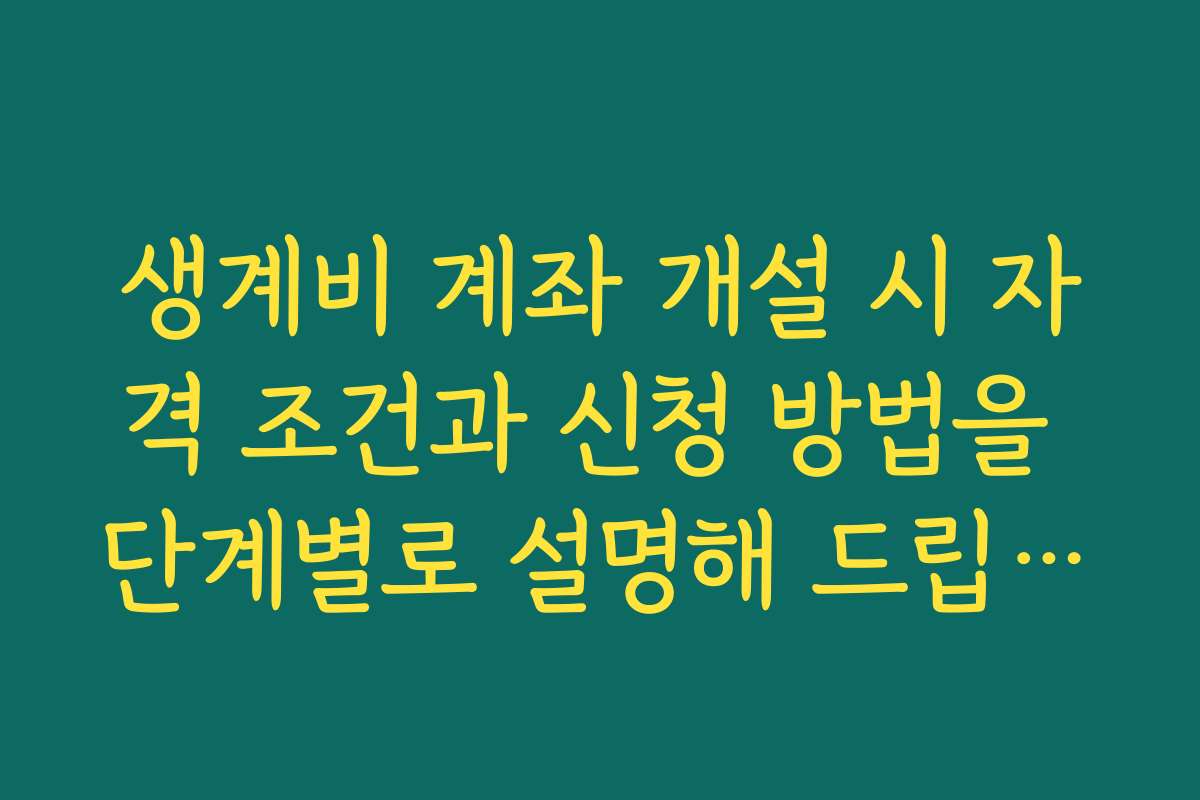 생계비 계좌 개설 시 자격 조건과 신청 방법을 단계별로 설명해 드립니다