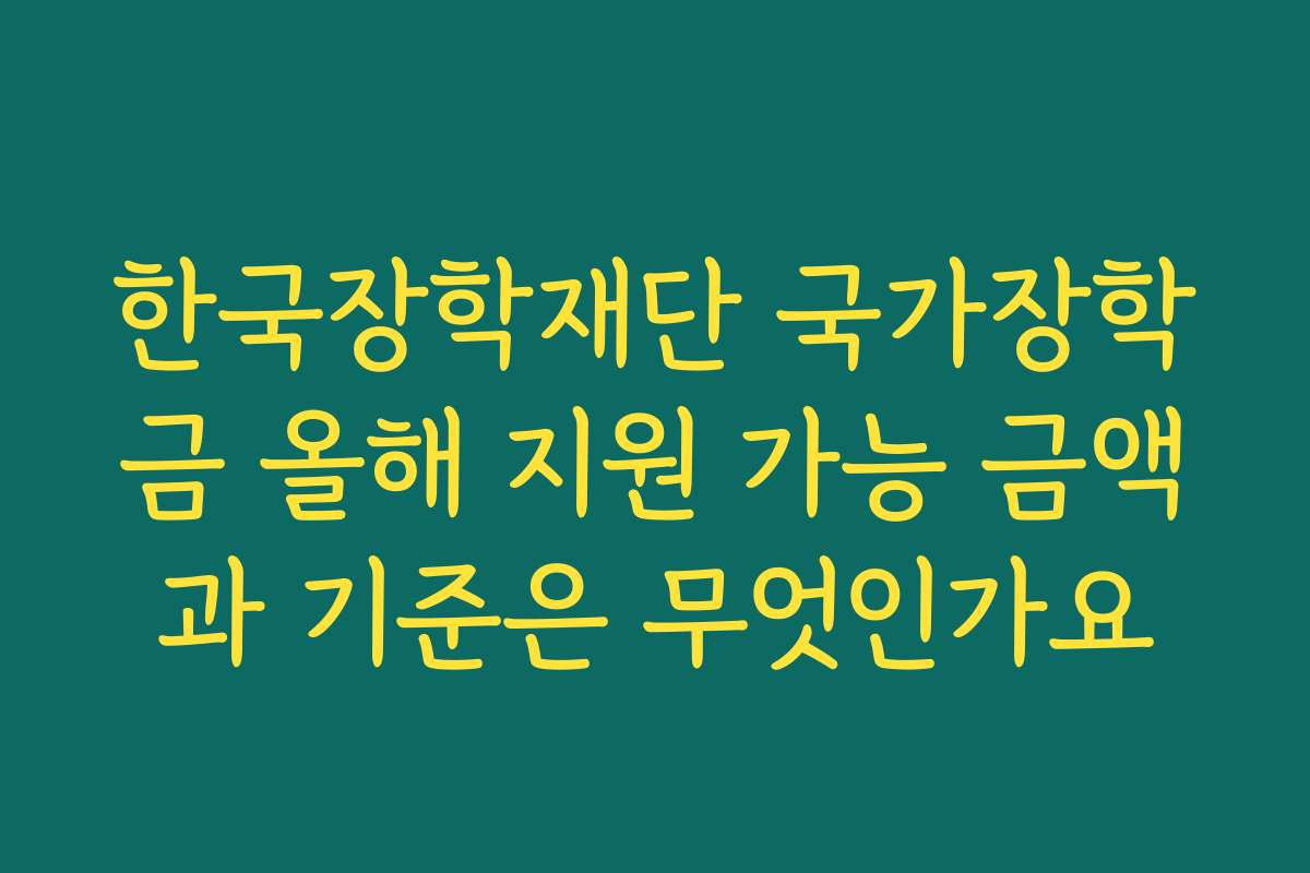 한국장학재단 국가장학금 올해 지원 가능 금액과 기준은 무엇인가요