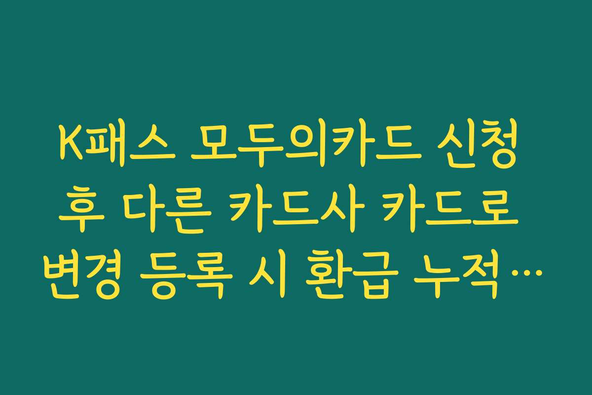 K패스 모두의카드 신청 후 다른 카드사 카드로 변경 등록 시 환급 누적 여부