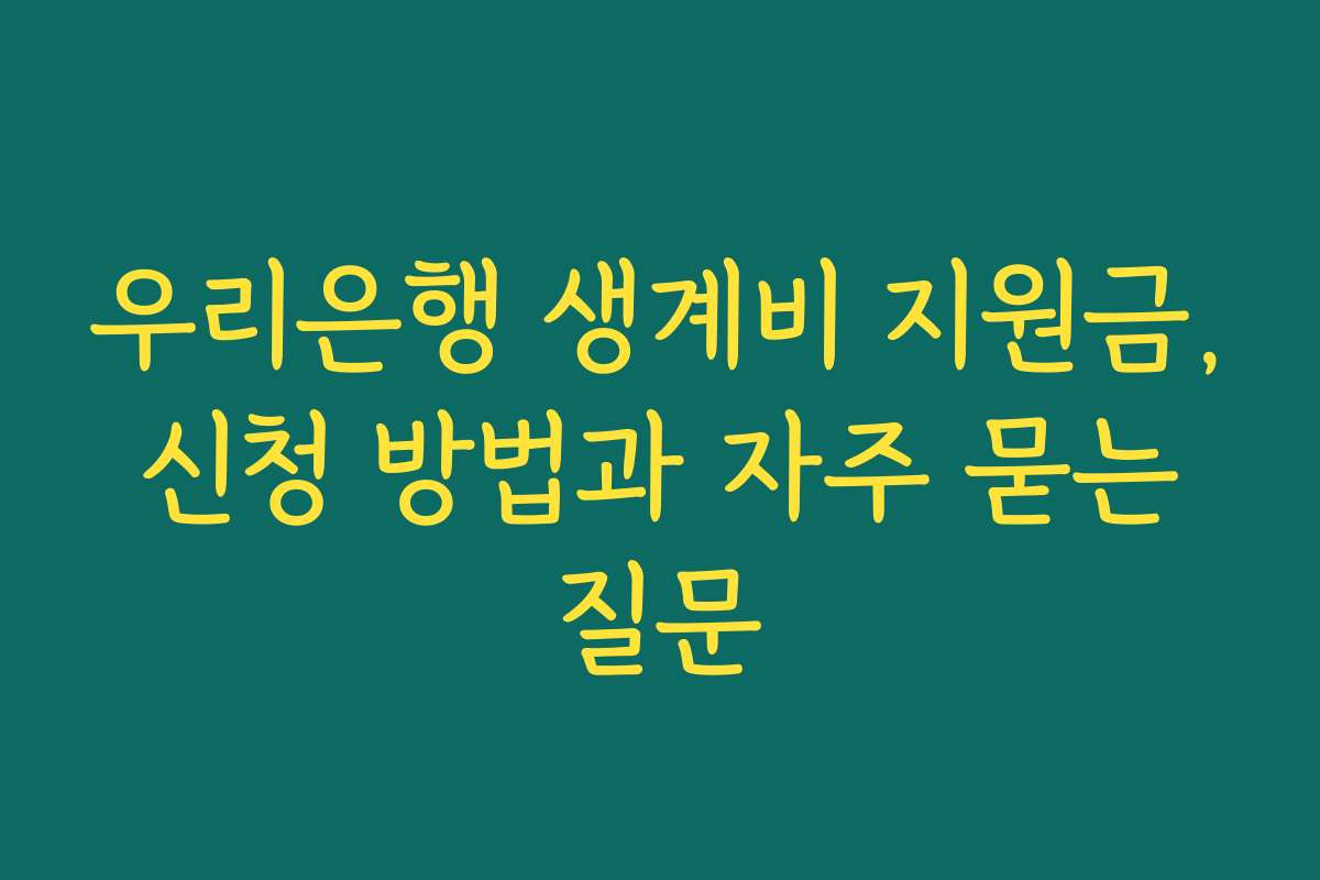 우리은행 생계비 지원금, 신청 방법과 자주 묻는 질문