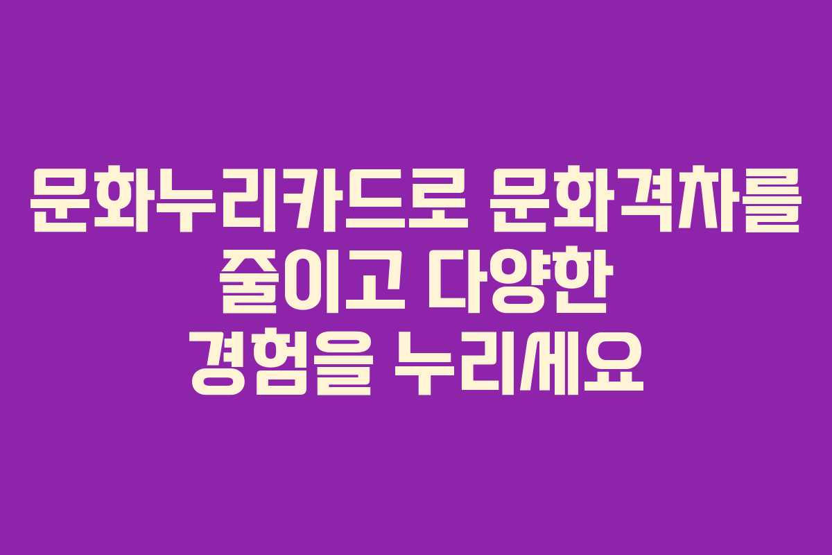 문화누리카드로 문화격차를 줄이고 다양한 경험을 누리세요
