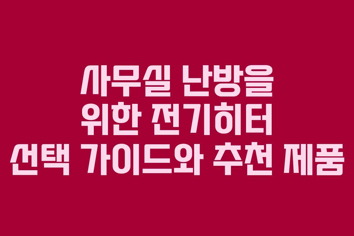사무실 난방을 위한 전기히터 선택 가이드와 추천 제품