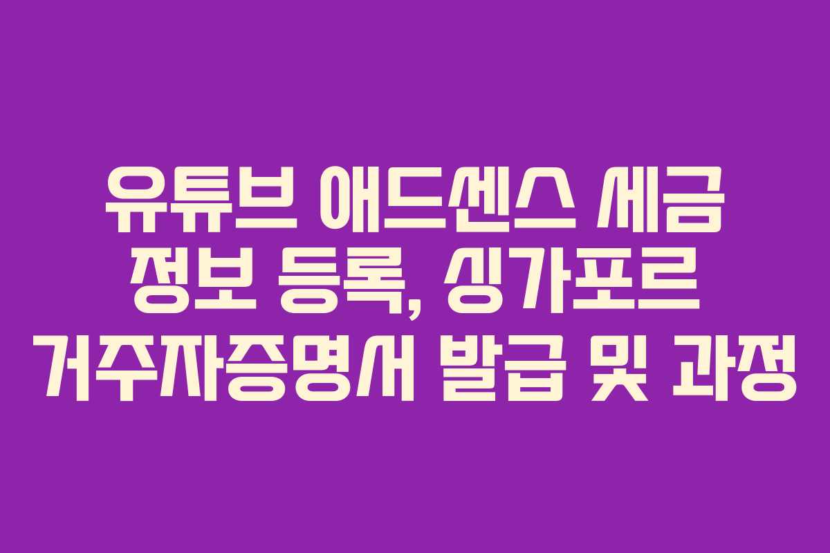 유튜브 애드센스 세금 정보 등록, 싱가포르 거주자증명서 발급 및 과정