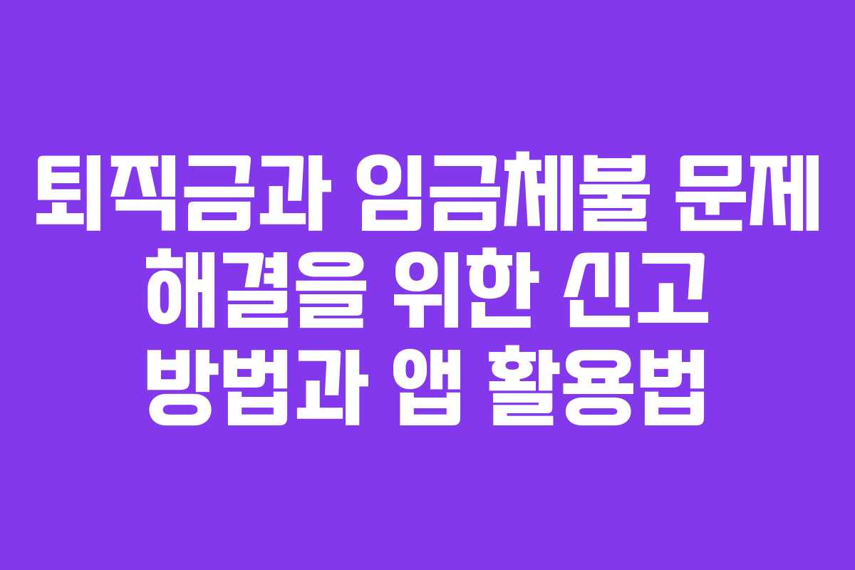 퇴직금과 임금체불 문제 해결을 위한 신고 방법과 앱 활용법