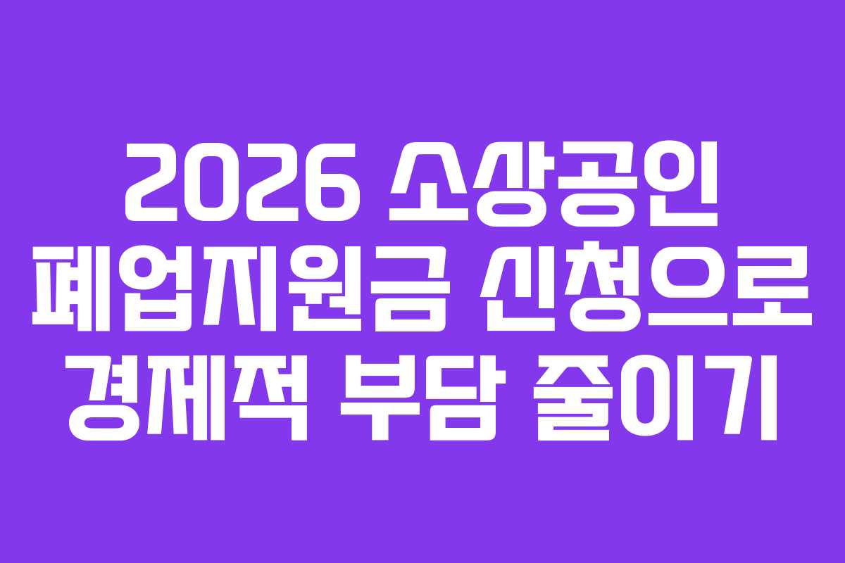 2026 소상공인 폐업지원금 신청으로 경제적 부담 줄이기