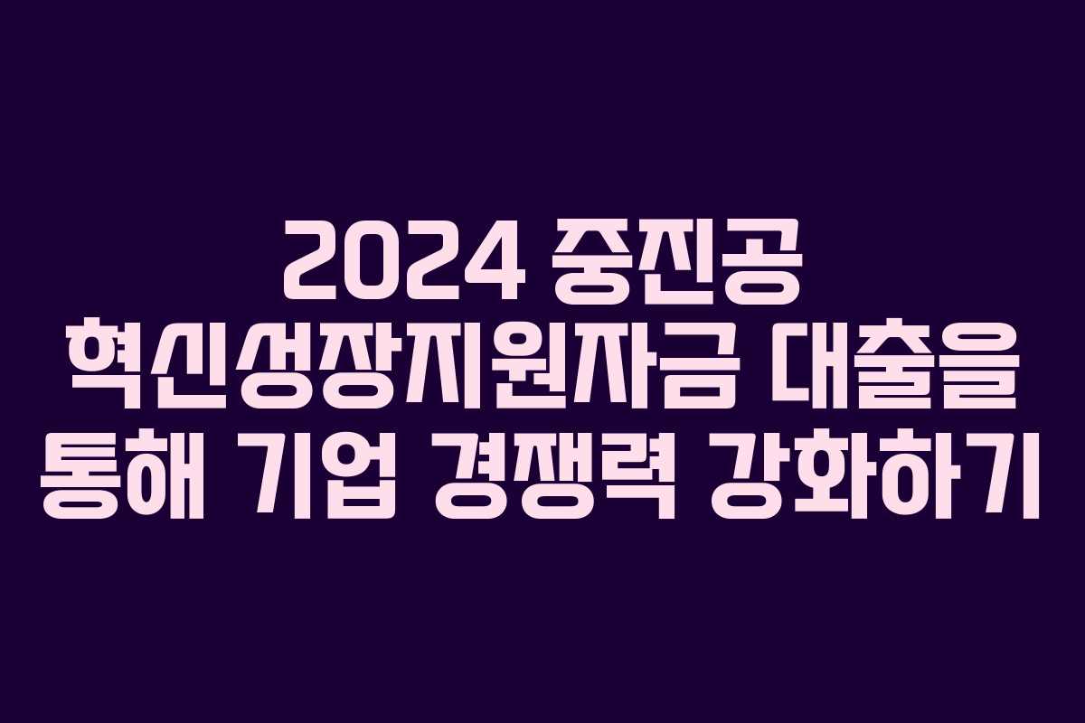 2024 중진공 혁신성장지원자금 대출을 통해 기업 경쟁력 강화하기