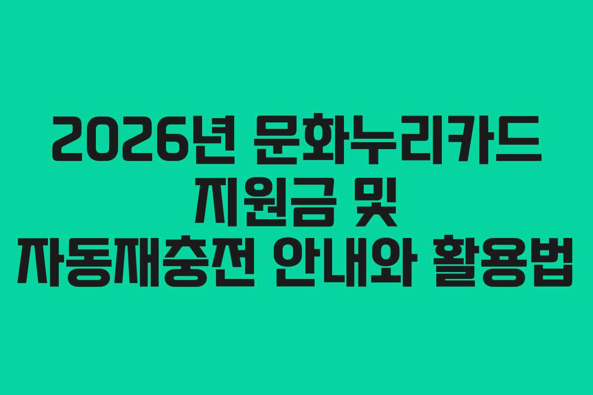 2026년 문화누리카드 지원금 및 자동재충전 안내와 활용법