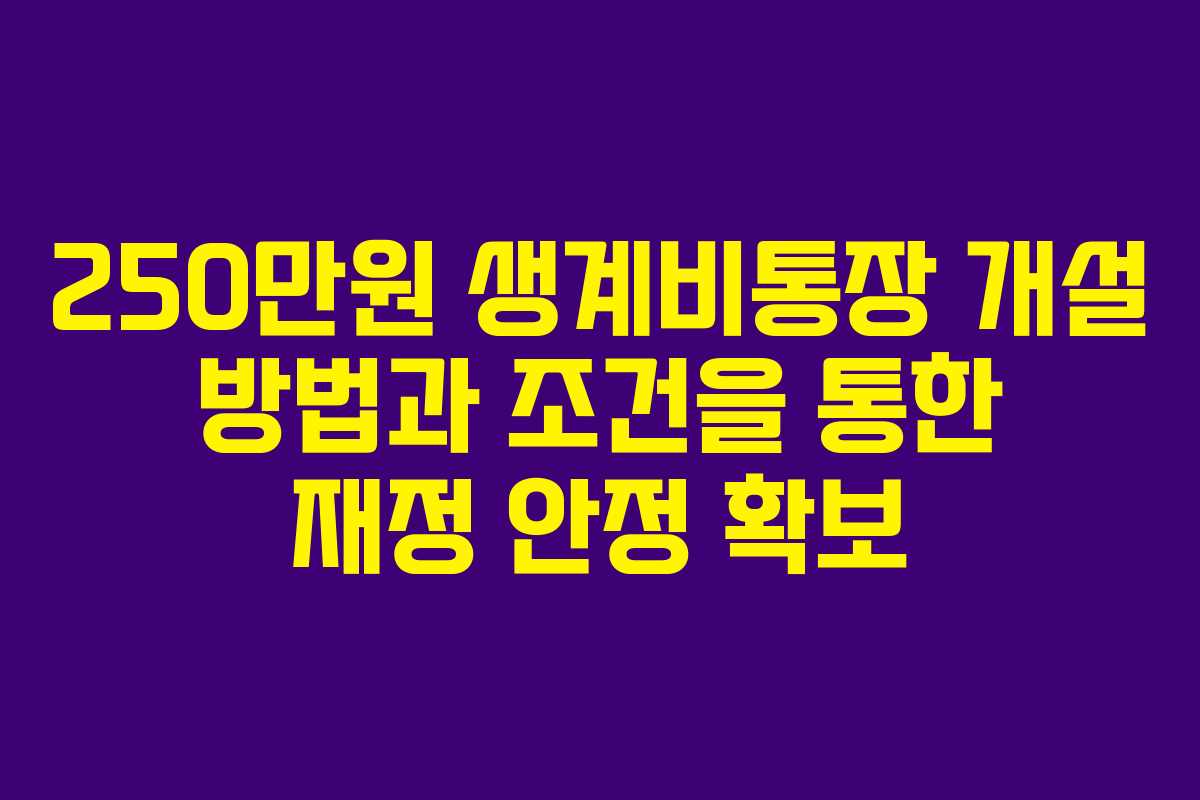 250만원 생계비통장 개설 방법과 조건을 통한 재정 안정 확보
