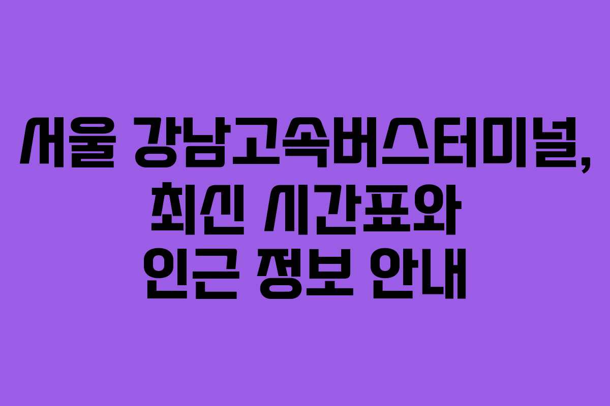 서울 강남고속버스터미널, 최신 시간표와 인근 정보 안내