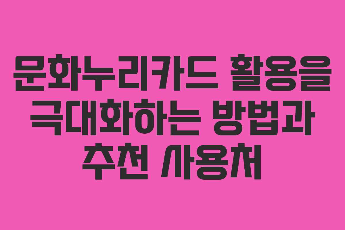 문화누리카드 활용을 극대화하는 방법과 추천 사용처