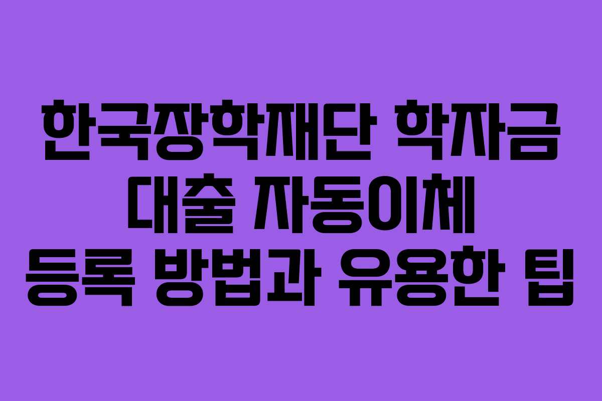 한국장학재단 학자금 대출 자동이체 등록 방법과 유용한 팁
