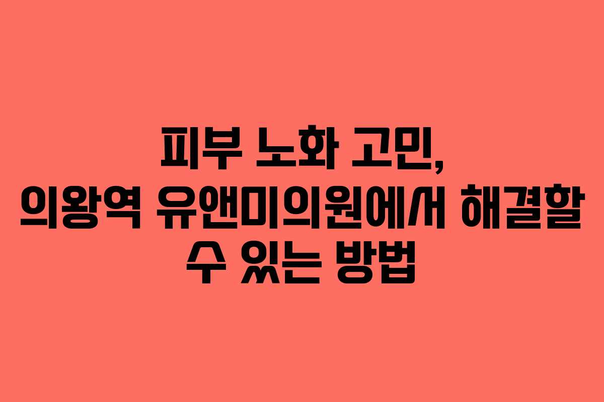 피부 노화 고민, 의왕역 유앤미의원에서 해결할 수 있는 방법