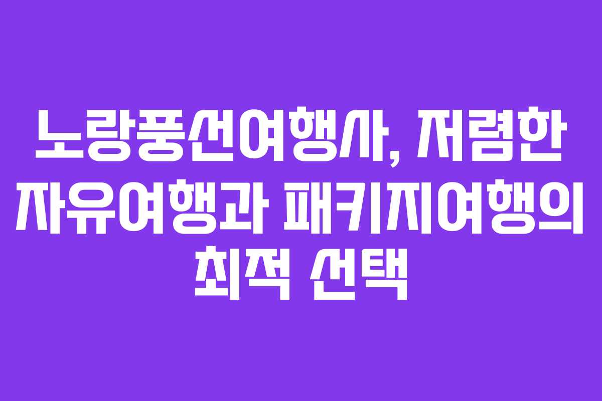 노랑풍선여행사, 저렴한 자유여행과 패키지여행의 최적 선택