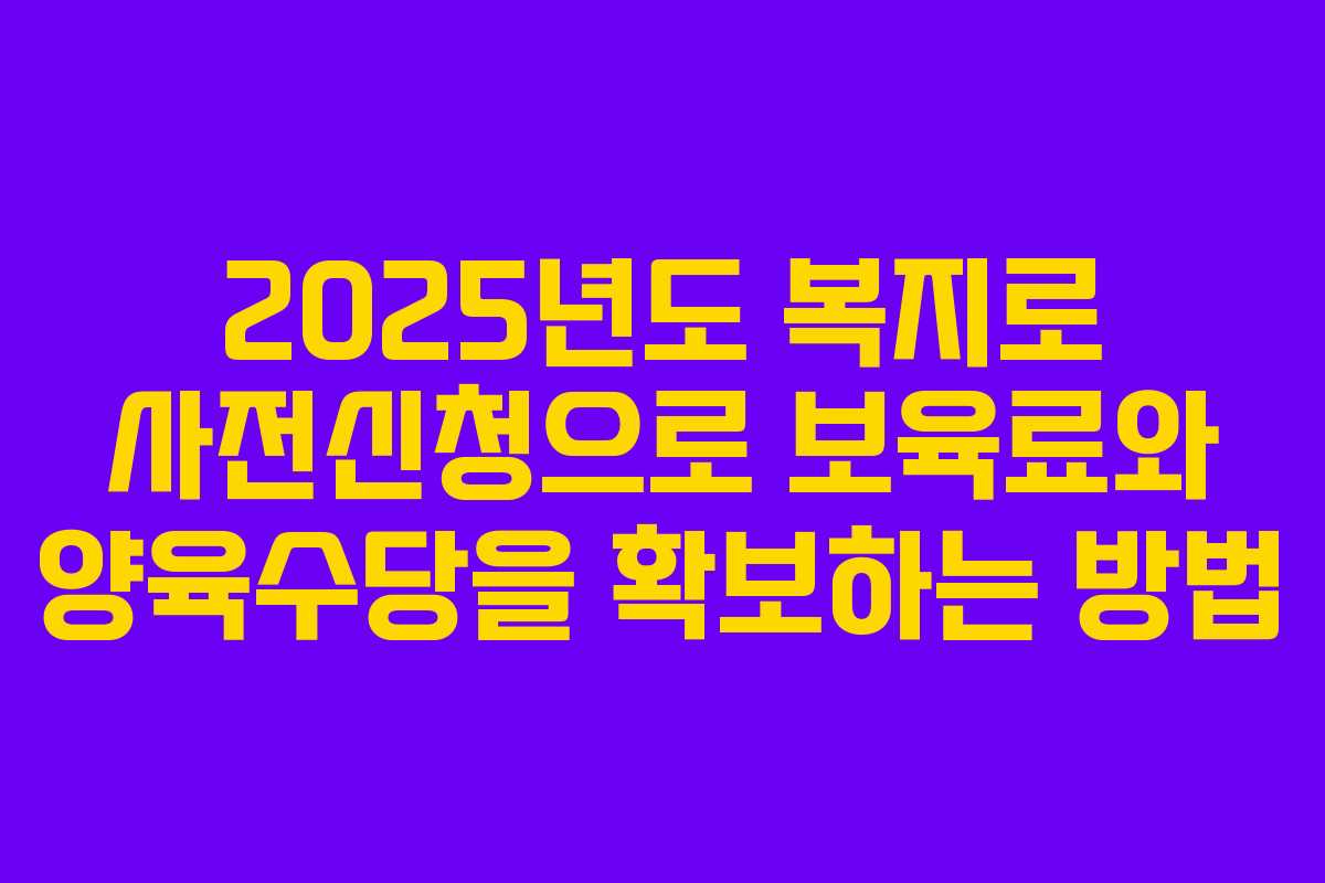 2025년도 복지로 사전신청으로 보육료와 양육수당을 확보하는 방법