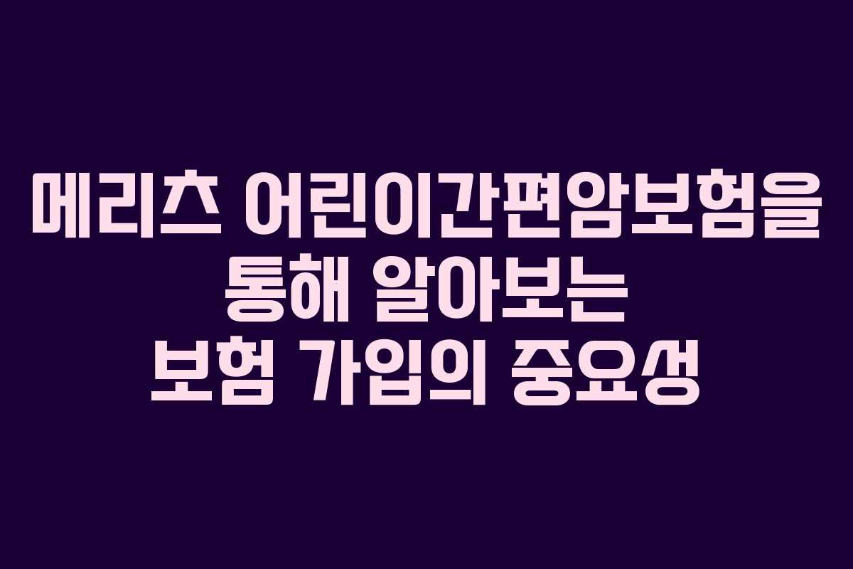 메리츠 어린이간편암보험을 통해 알아보는 보험 가입의 중요성