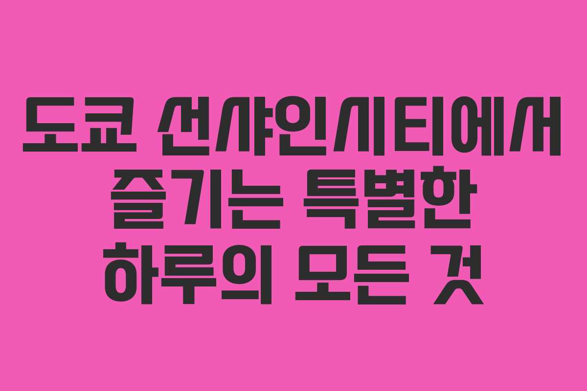 도쿄 선샤인시티에서 즐기는 특별한 하루의 모든 것