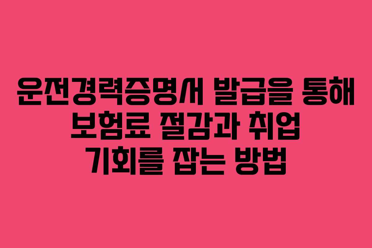 운전경력증명서 발급을 통해 보험료 절감과 취업 기회를 잡는 방법