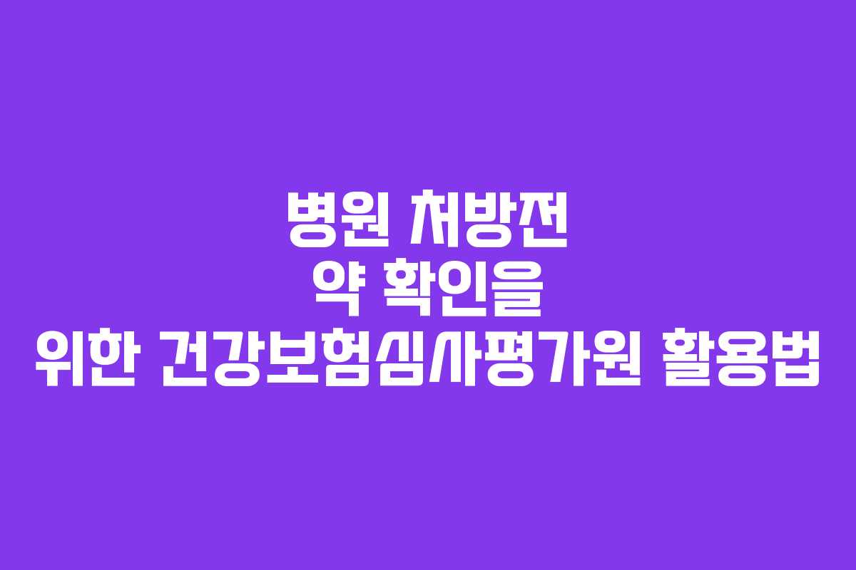 병원 처방전 약 확인을 위한 건강보험심사평가원 활용법