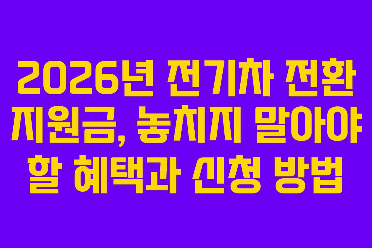 2026년 전기차 전환 지원금, 놓치지 말아야 할 혜택과 신청 방법