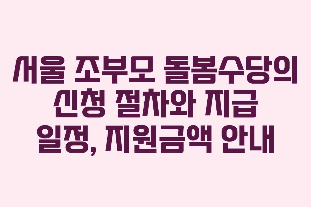 서울 조부모 돌봄수당의 신청 절차와 지급 일정, 지원금액 안내