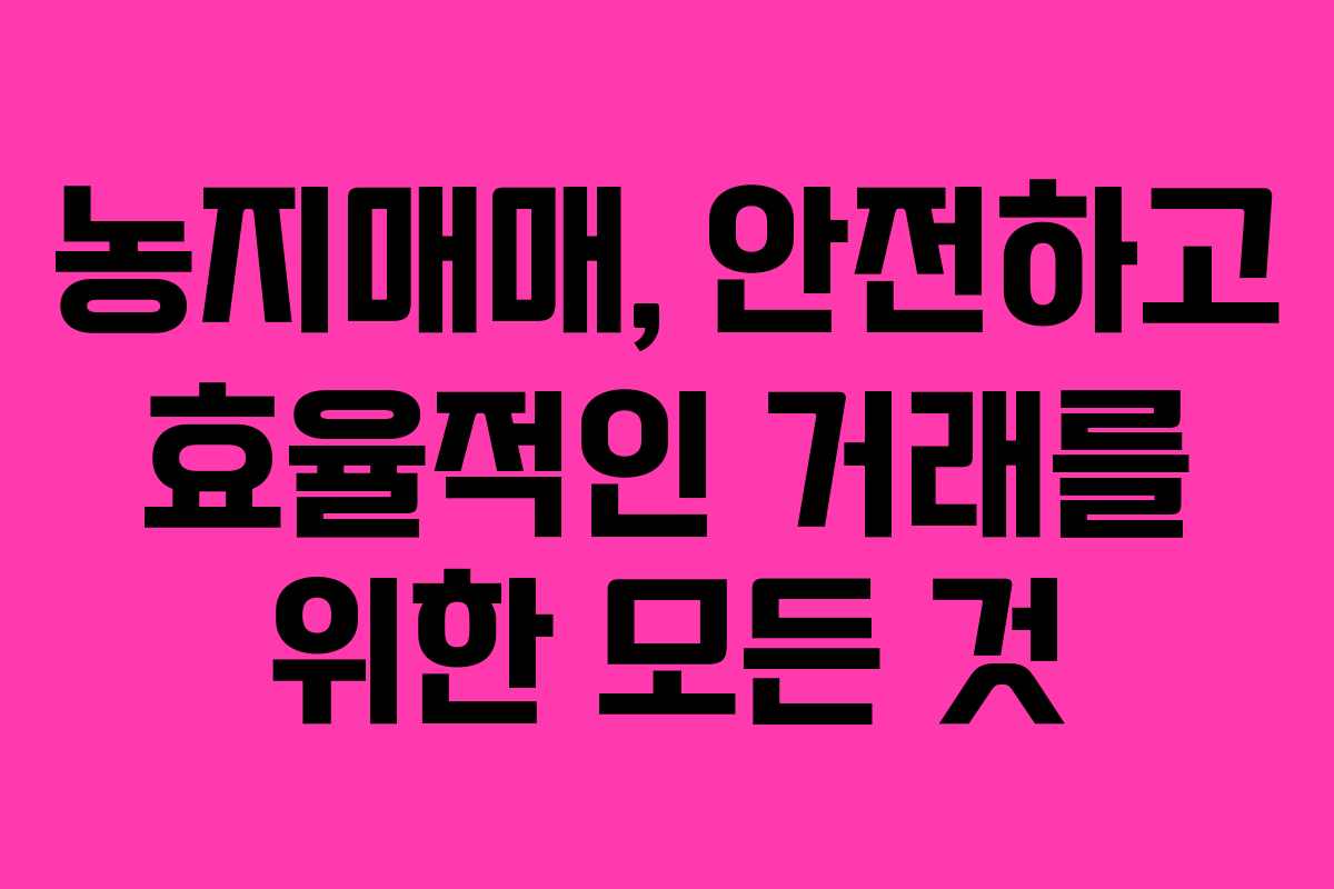 농지매매, 안전하고 효율적인 거래를 위한 모든 것
