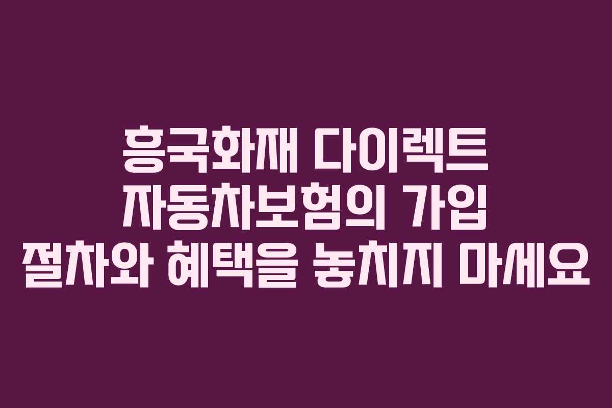 흥국화재 다이렉트 자동차보험의 가입 절차와 혜택을 놓치지 마세요