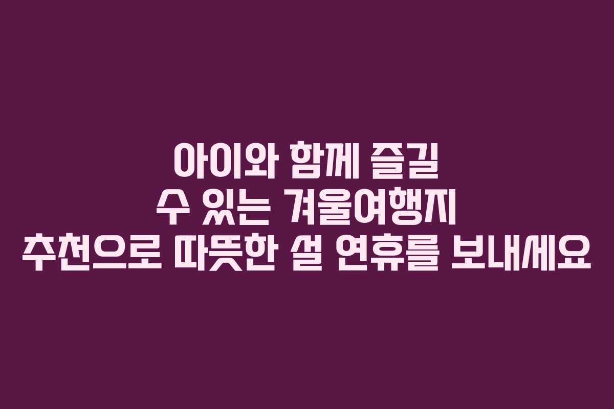 아이와 함께 즐길 수 있는 겨울여행지 추천으로 따뜻한 설 연휴를 보내세요