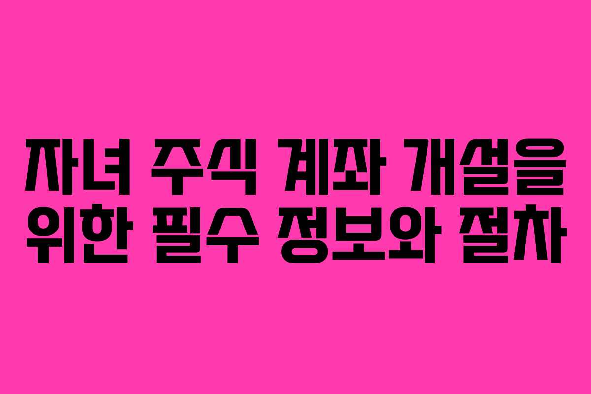 자녀 주식 계좌 개설을 위한 필수 정보와 절차