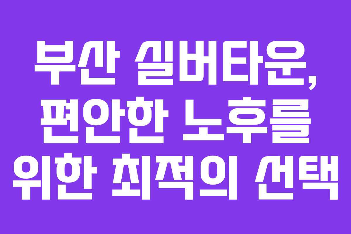 부산 실버타운, 편안한 노후를 위한 최적의 선택