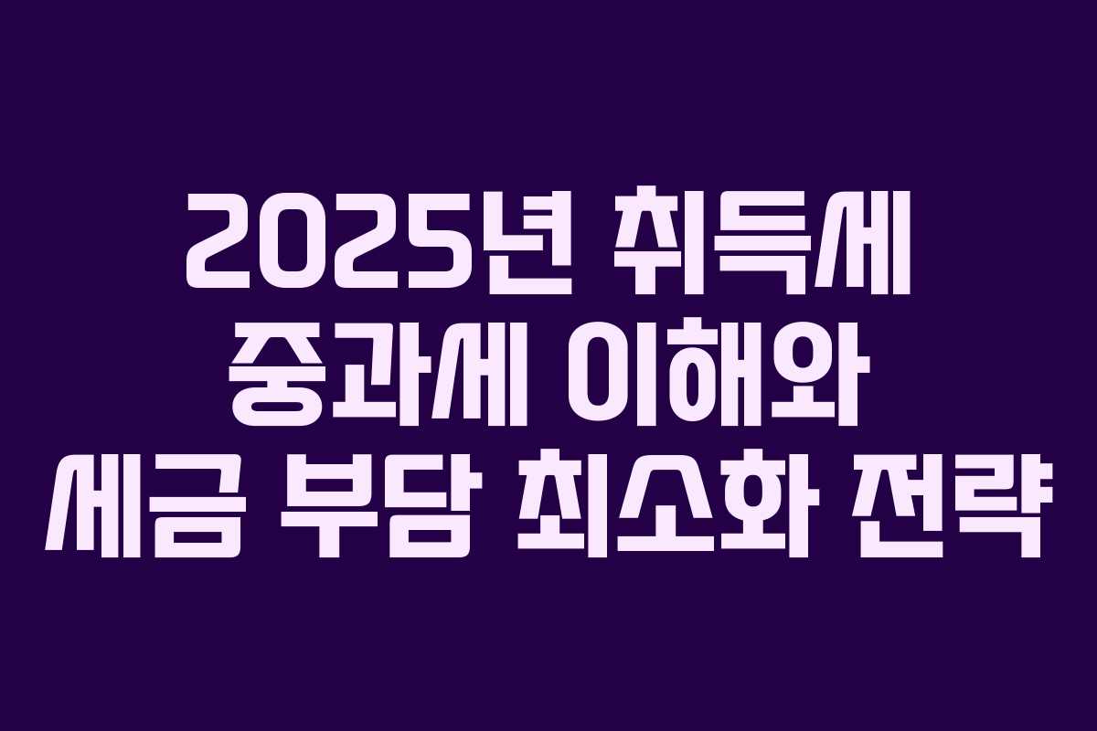 2025년 취득세 중과세 이해와 세금 부담 최소화 전략