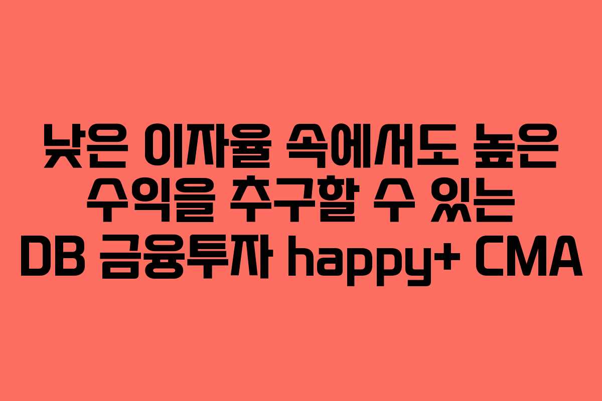 낮은 이자율 속에서도 높은 수익을 추구할 수 있는 DB 금융투자 happy+ CMA