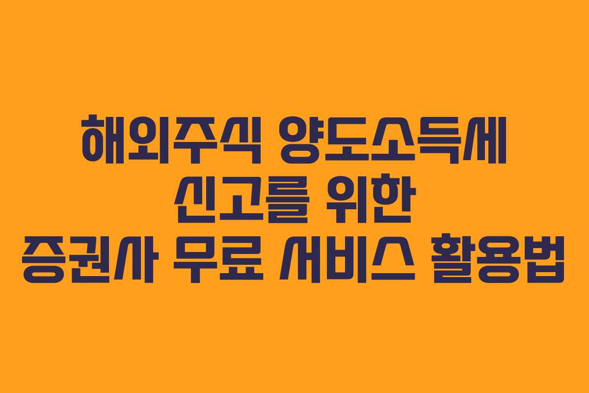 해외주식 양도소득세 신고를 위한 증권사 무료 서비스 활용법
