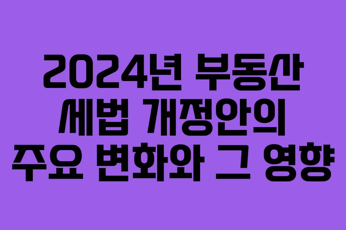 2024년 부동산 세법 개정안의 주요 변화와 그 영향