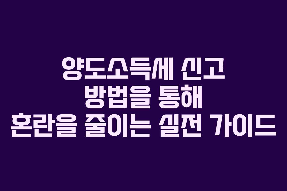 양도소득세 신고 방법을 통해 혼란을 줄이는 실전 가이드