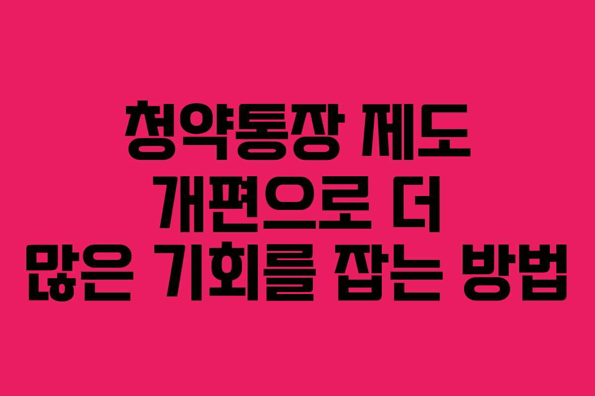 청약통장 제도 개편으로 더 많은 기회를 잡는 방법
