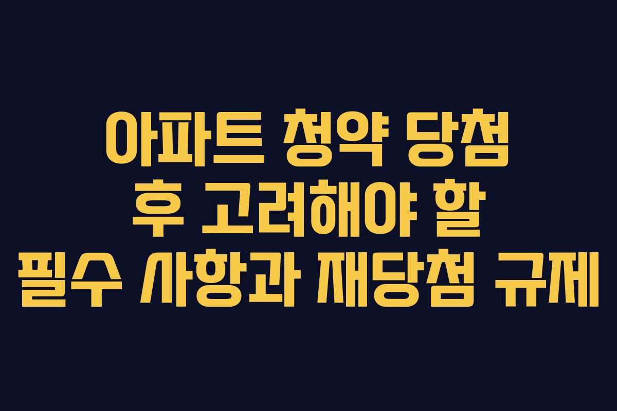 아파트 청약 당첨 후 고려해야 할 필수 사항과 재당첨 규제