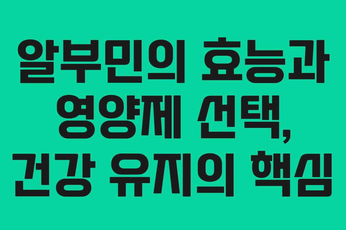 알부민의 효능과 영양제 선택, 건강 유지의 핵심