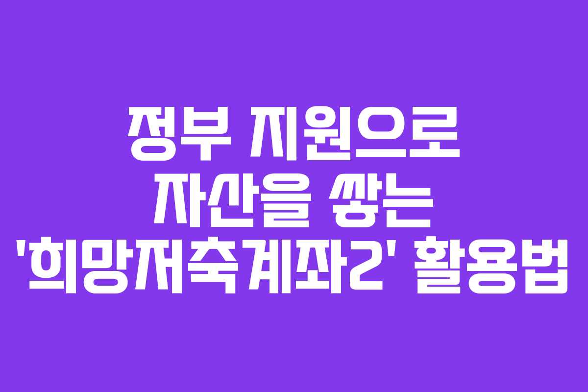 정부 지원으로 자산을 쌓는 ‘희망저축계좌2’ 활용법