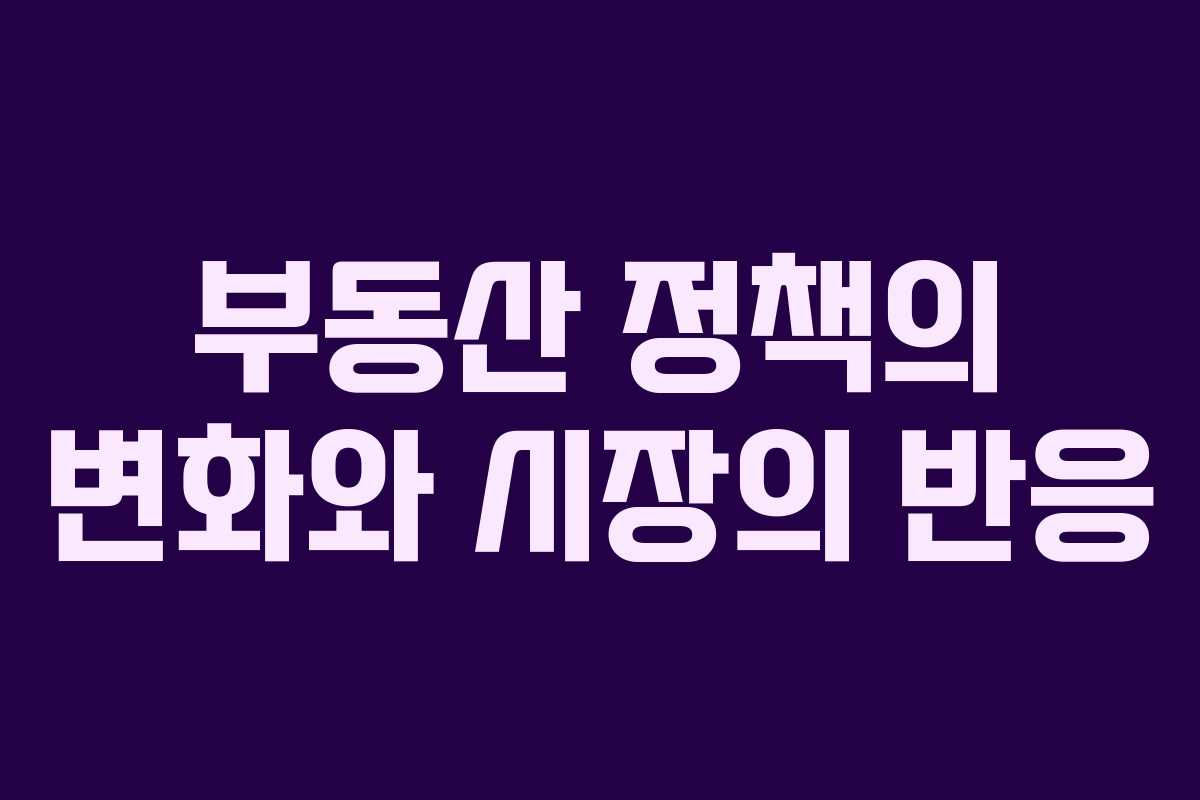 부동산 정책의 변화와 시장의 반응