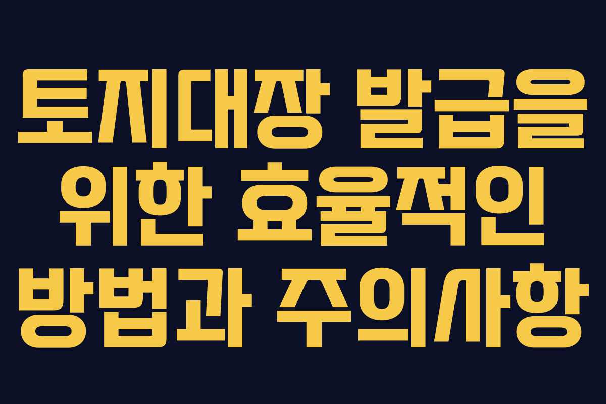 토지대장 발급을 위한 효율적인 방법과 주의사항